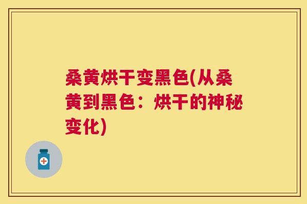 桑黄烘干变黑色(从桑黄到黑色：烘干的神秘变化)