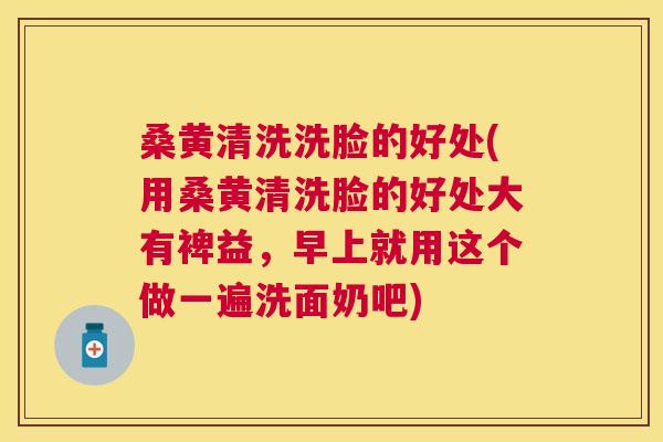 桑黄清洗洗脸的好处(用桑黄清洗脸的好处大有裨益，早上就用这个做一遍洗面奶吧)