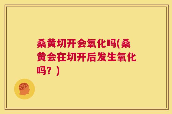 桑黄切开会氧化吗(桑黄会在切开后发生氧化吗？)