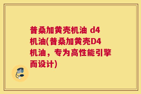 普桑加黄壳机油 d4机油(普桑加黄壳D4机油，专为高性能引擎而设计)