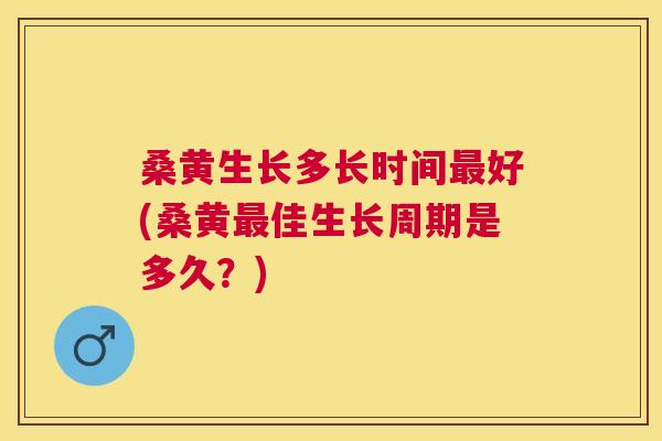 桑黄生长多长时间好(桑黄佳生长周期是多久？)