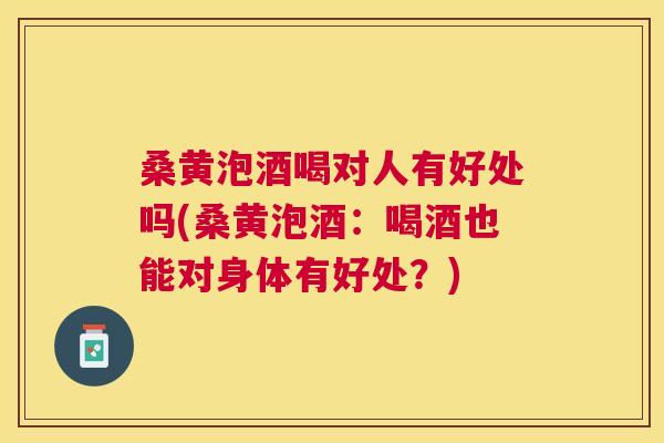 桑黄泡酒喝对人有好处吗(桑黄泡酒：喝酒也能对身体有好处？)