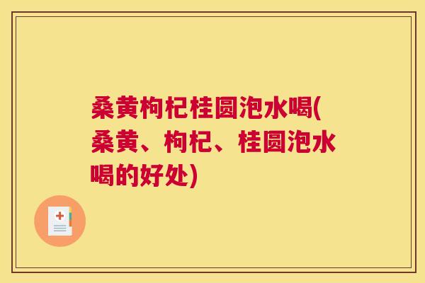 桑黄枸杞桂圆泡水喝(桑黄、枸杞、桂圆泡水喝的好处)