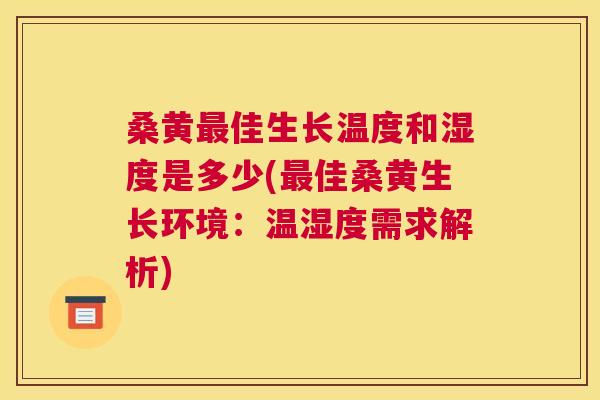 桑黄佳生长温度和湿度是多少(佳桑黄生长环境：温湿度需求解析)