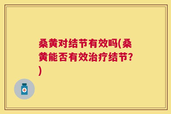 桑黄对结节有效吗(桑黄能否有效结节？)