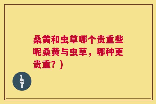 桑黄和虫草哪个贵重些呢桑黄与虫草，哪种更贵重？)
