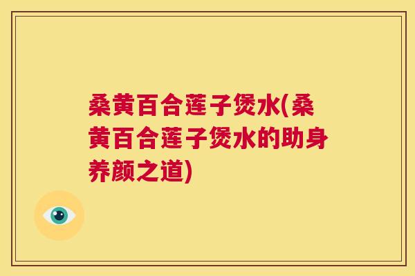 桑黄百合莲子煲水(桑黄百合莲子煲水的助身养颜之道)