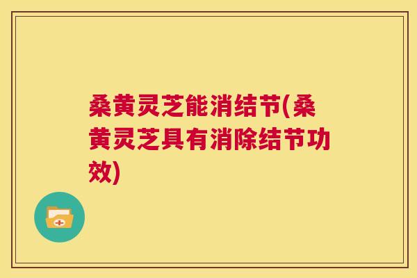 桑黄灵芝能消结节(桑黄灵芝具有消除结节功效)