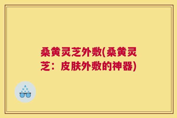 桑黄灵芝外敷(桑黄灵芝：外敷的神器)