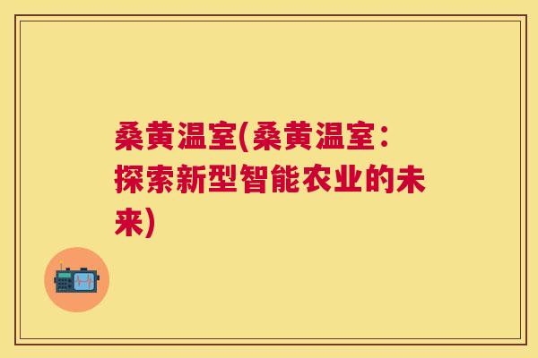 桑黄温室(桑黄温室：探索新型智能农业的未来)