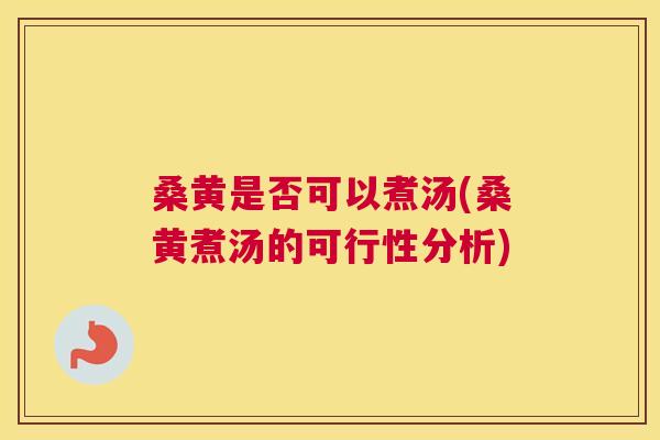 桑黄是否可以煮汤(桑黄煮汤的可行性分析)
