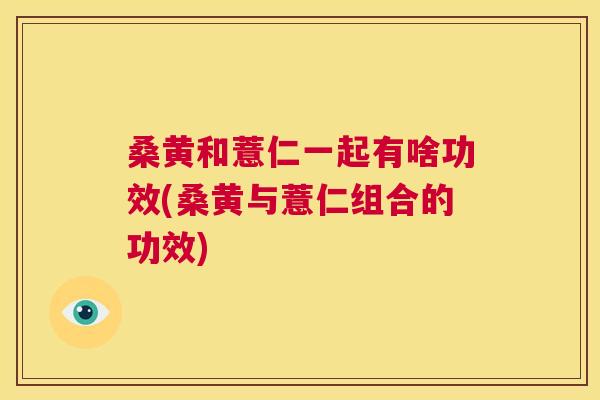 桑黄和薏仁一起有啥功效(桑黄与薏仁组合的功效)
