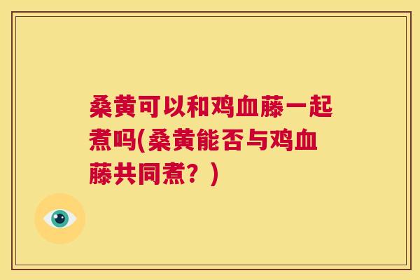 桑黄可以和鸡藤一起煮吗(桑黄能否与鸡藤共同煮？)