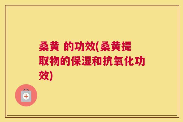 桑黄 的功效(桑黄提取物的保湿和功效)