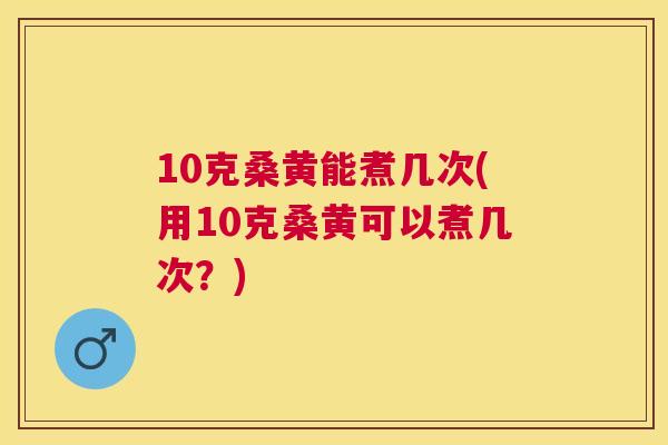 10克桑黄能煮几次(用10克桑黄可以煮几次？)