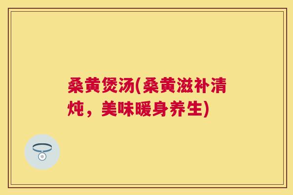 桑黄煲汤(桑黄滋补清炖，美味暖身养生)