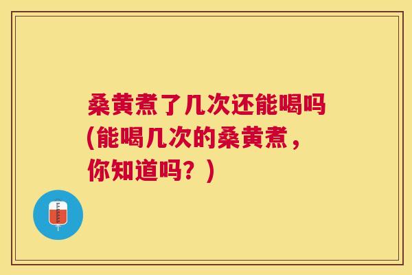 桑黄煮了几次还能喝吗(能喝几次的桑黄煮，你知道吗？)