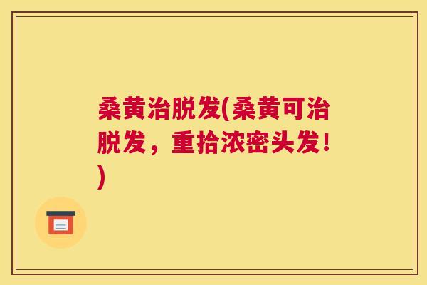 桑黄(桑黄可，重拾浓密头发！)