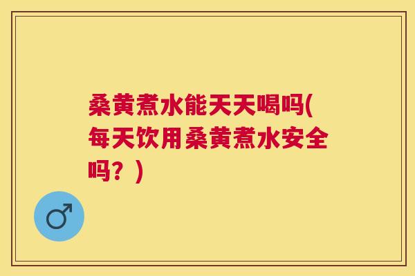 桑黄煮水能天天喝吗(每天饮用桑黄煮水安全吗？)
