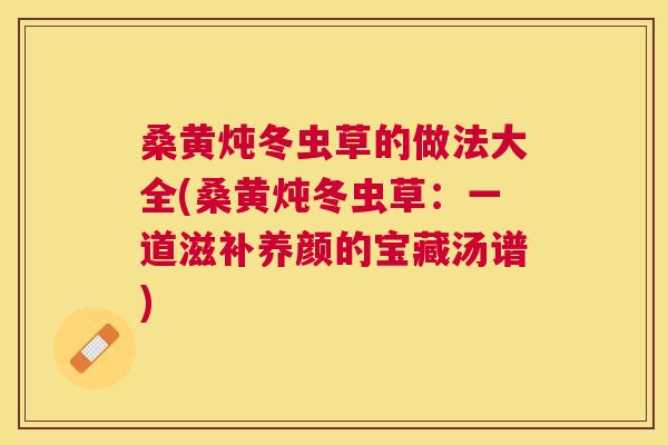 桑黄炖冬虫草的做法大全(桑黄炖冬虫草：一道滋补养颜的宝藏汤谱)