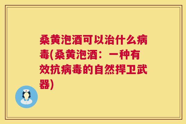 桑黄泡酒可以什么(桑黄泡酒：一种有效抗的自然捍卫武器)
