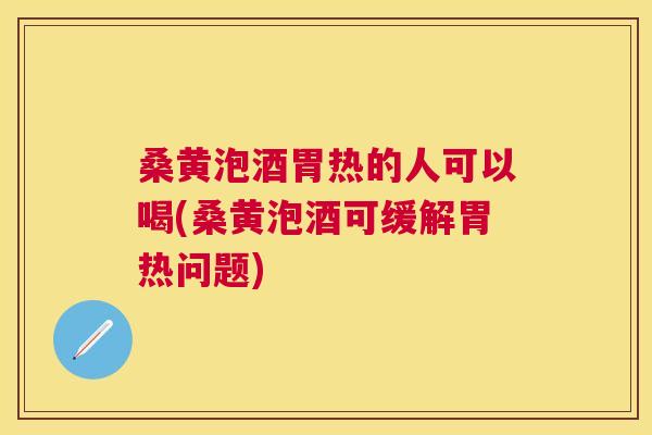 桑黄泡酒胃热的人可以喝(桑黄泡酒可缓解胃热问题)