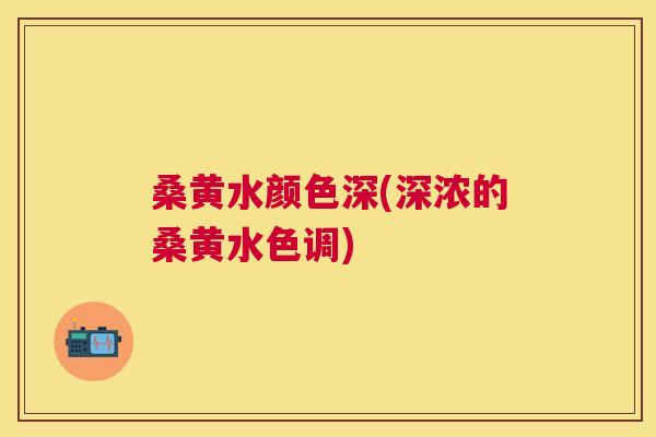桑黄水颜色深(深浓的桑黄水色调)