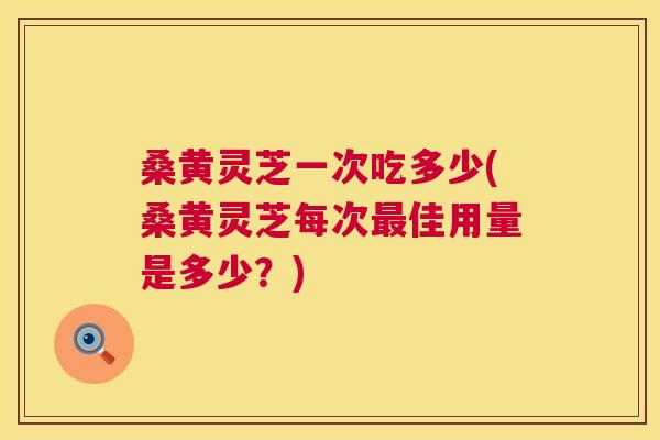桑黄灵芝一次吃多少(桑黄灵芝每次佳用量是多少？)