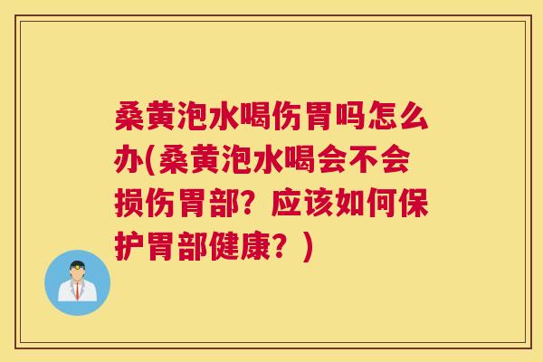 桑黄泡水喝伤胃吗怎么办(桑黄泡水喝会不会损伤胃部？应该如何保护胃部健康？)