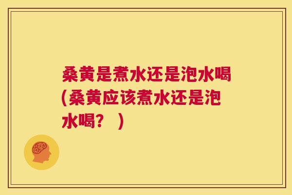 桑黄是煮水还是泡水喝(桑黄应该煮水还是泡水喝？ )