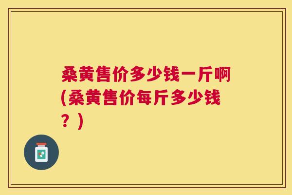 桑黄售价多少钱一斤啊(桑黄售价每斤多少钱？)