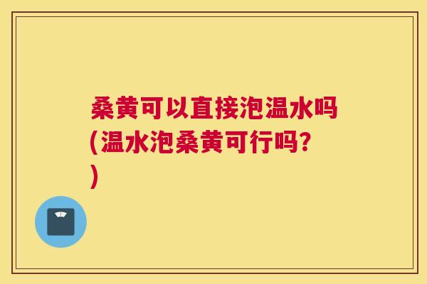 桑黄可以直接泡温水吗(温水泡桑黄可行吗？)