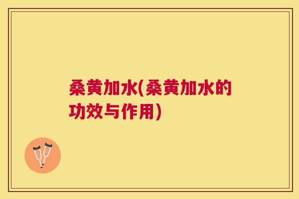 桑黄加水(桑黄加水的功效与作用)