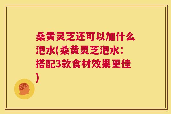 桑黄灵芝还可以加什么泡水(桑黄灵芝泡水：搭配3款食材效果更佳)