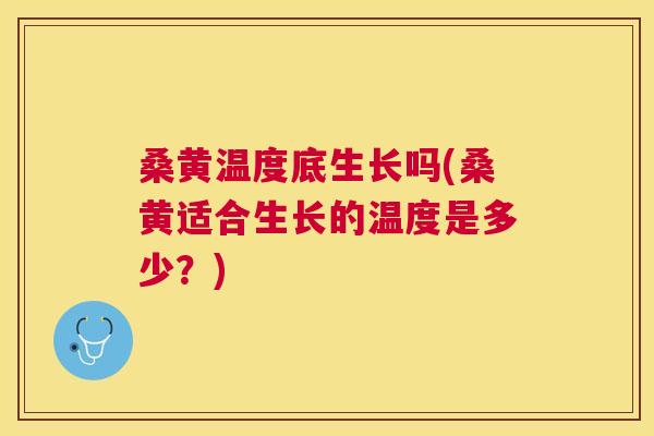桑黄温度底生长吗(桑黄适合生长的温度是多少？)