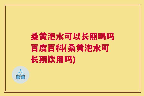 桑黄泡水可以长期喝吗百度百科(桑黄泡水可长期饮用吗)