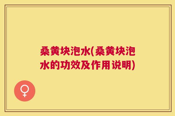 桑黄块泡水(桑黄块泡水的功效及作用说明)