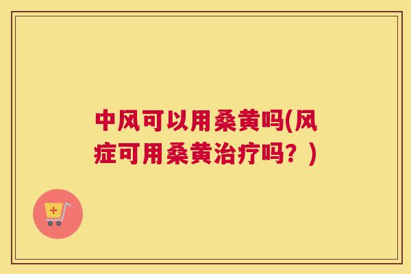 中风可以用桑黄吗(风症可用桑黄吗？)