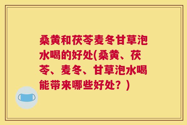 桑黄和茯苓麦冬甘草泡水喝的好处(桑黄、茯苓、麦冬、甘草泡水喝能带来哪些好处?) 桑黄和茯苓麦冬甘草泡水喝的好处(桑黄、茯苓、麦冬、甘草泡水喝能带来哪些好处?)