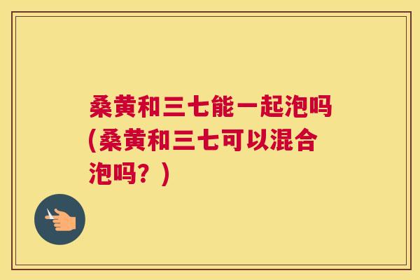 桑黄和三七能一起泡吗(桑黄和三七可以混合泡吗?) 桑黄和三七能一起泡吗(桑黄和三七可以混合泡吗?)