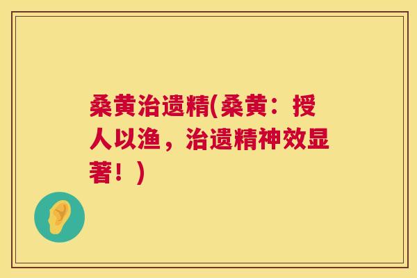 桑黄遗精(桑黄:授人以渔,遗精神效显著!) 桑黄遗精(桑黄:授人以渔,遗精神效显著!)