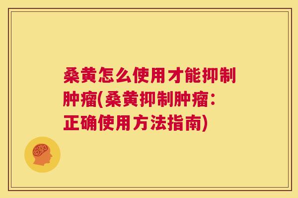 桑黄怎么使用才能抑制(桑黄抑制：正确使用方法指南)