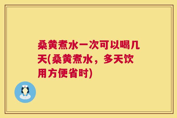 桑黄煮水一次可以喝几天(桑黄煮水,多天饮用方便省时) 桑黄煮水一次可以喝几天(桑黄煮水,多天饮用方便省时)