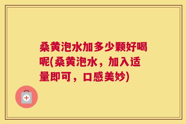 桑黄泡水加多少颗好喝呢(桑黄泡水，加入适量即可，口感美妙)