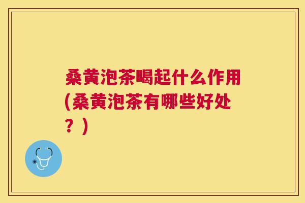 桑黄泡茶喝起什么作用(桑黄泡茶有哪些好处？)