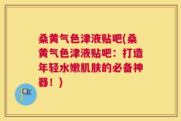 桑黄气色津液贴吧(桑黄气色津液贴吧:打造年轻水嫩的必备神器!) 桑黄气色津液贴吧(桑黄气色津液贴吧:打造年轻水嫩的必备神器!)