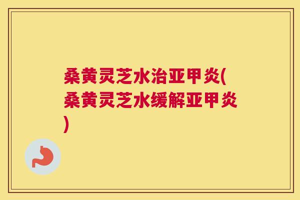 桑黄灵芝水亚甲炎(桑黄灵芝水缓解亚甲炎)