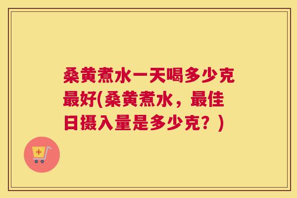 桑黄煮水一天喝多少克好(桑黄煮水,佳日摄入量是多少克?) 桑黄煮水一天喝多少克好(桑黄煮水,佳日摄入量是多少克?)