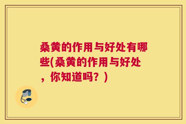 桑黄的作用与好处有哪些(桑黄的作用与好处，你知道吗？)