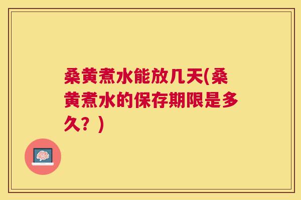 桑黄煮水能放几天(桑黄煮水的保存期限是多久?) 桑黄煮水能放几天(桑黄煮水的保存期限是多久?)